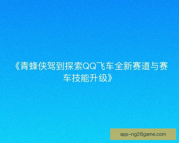 《青蜂侠驾到探索QQ飞车全新赛道与赛车技能升级》
