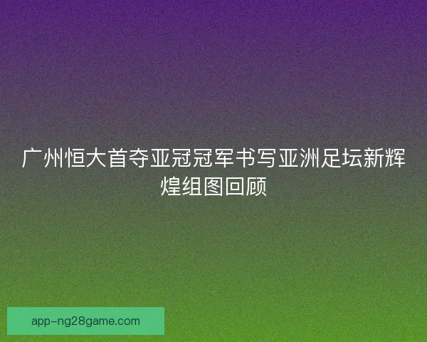 广州恒大首夺亚冠冠军书写亚洲足坛新辉煌组图回顾