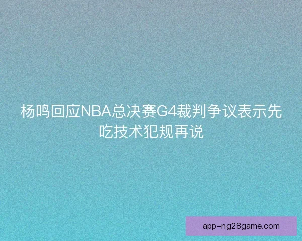 杨鸣回应NBA总决赛G4裁判争议表示先吃技术犯规再说