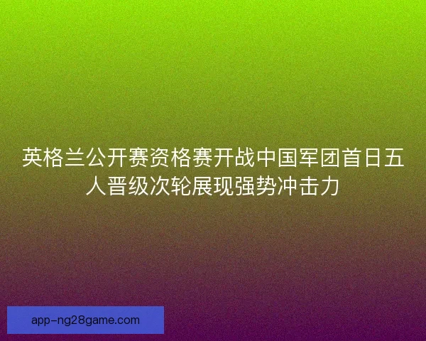 英格兰公开赛资格赛开战中国军团首日五人晋级次轮展现强势冲击力