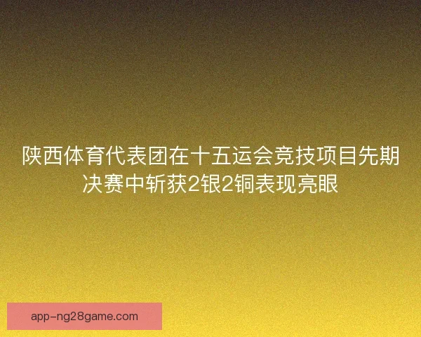 陕西体育代表团在十五运会竞技项目先期决赛中斩获2银2铜表现亮眼