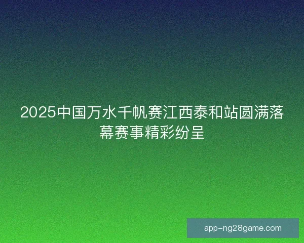 2025中国万水千帆赛江西泰和站圆满落幕赛事精彩纷呈