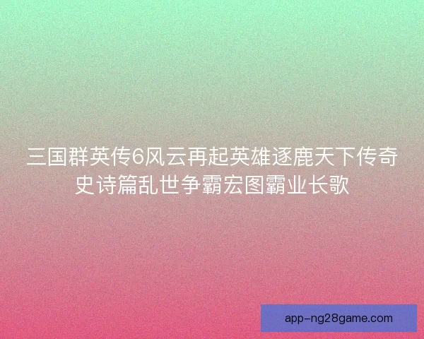 三国群英传6风云再起英雄逐鹿天下传奇史诗篇乱世争霸宏图霸业长歌
