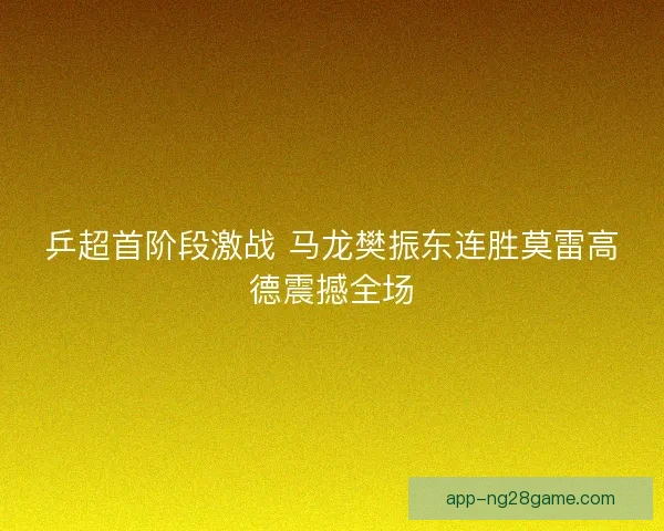 乒超首阶段激战 马龙樊振东连胜莫雷高德震撼全场