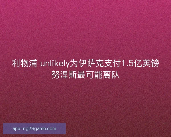 利物浦 unlikely为伊萨克支付1.5亿英镑努涅斯最可能离队