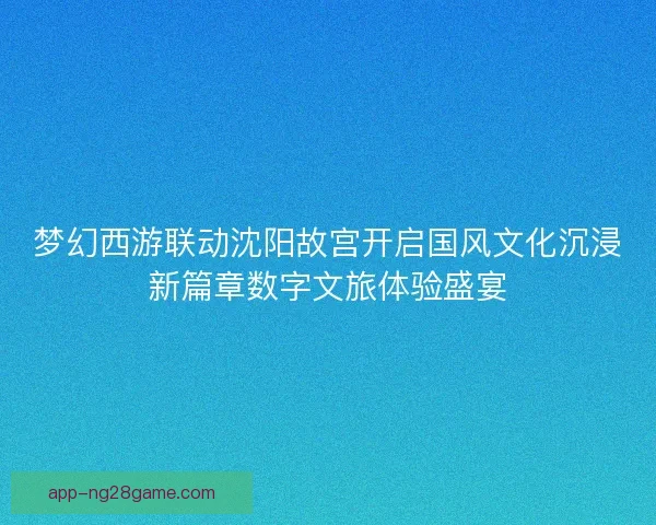 梦幻西游联动沈阳故宫开启国风文化沉浸新篇章数字文旅体验盛宴
