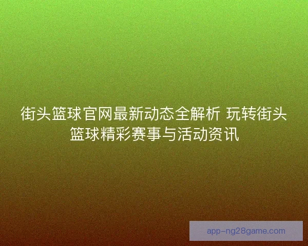 街头篮球官网最新动态全解析 玩转街头篮球精彩赛事与活动资讯