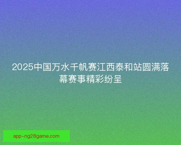 2025中国万水千帆赛江西泰和站圆满落幕赛事精彩纷呈