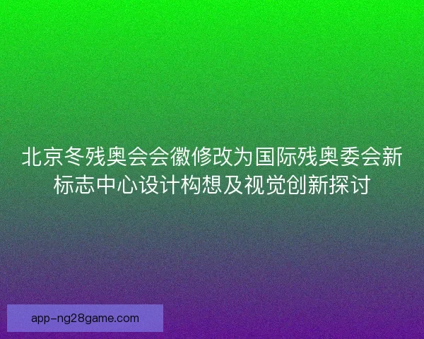 北京冬残奥会会徽修改为国际残奥委会新标志中心设计构想及视觉创新探讨