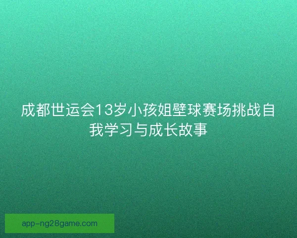 成都世运会13岁小孩姐壁球赛场挑战自我学习与成长故事