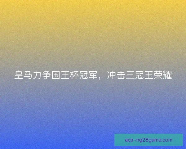 皇马力争国王杯冠军，冲击三冠王荣耀