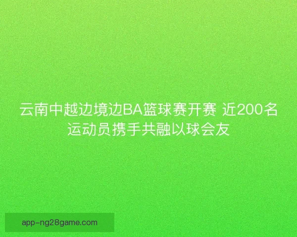 云南中越边境边BA篮球赛开赛 近200名运动员携手共融以球会友