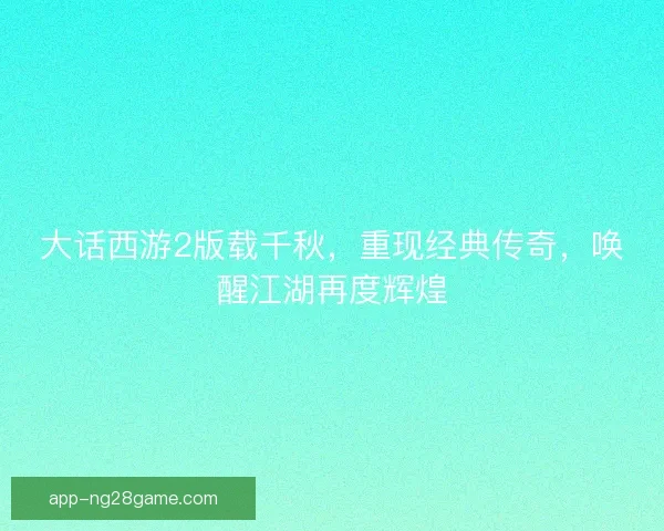 大话西游2版载千秋，重现经典传奇，唤醒江湖再度辉煌