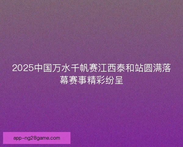 2025中国万水千帆赛江西泰和站圆满落幕赛事精彩纷呈