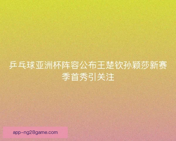 乒乓球亚洲杯阵容公布王楚钦孙颖莎新赛季首秀引关注