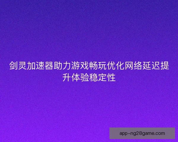 剑灵加速器助力游戏畅玩优化网络延迟提升体验稳定性