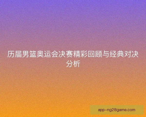 历届男篮奥运会决赛精彩回顾与经典对决分析