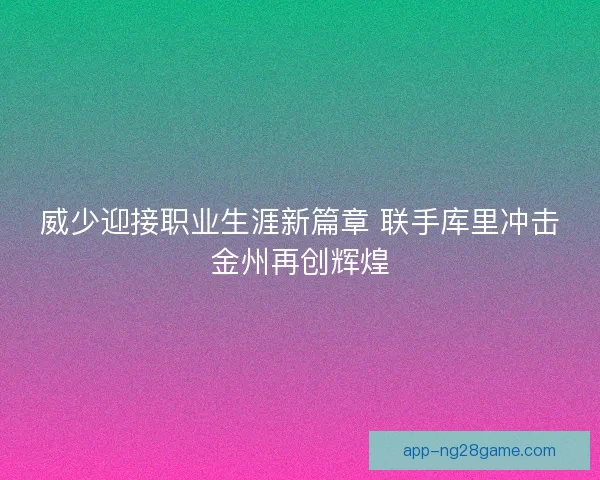 威少迎接职业生涯新篇章 联手库里冲击金州再创辉煌