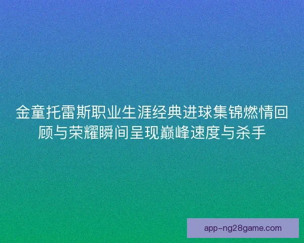 金童托雷斯职业生涯经典进球集锦燃情回顾与荣耀瞬间呈现巅峰速度与杀手