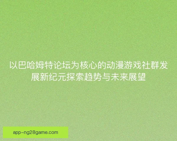 以巴哈姆特论坛为核心的动漫游戏社群发展新纪元探索趋势与未来展望