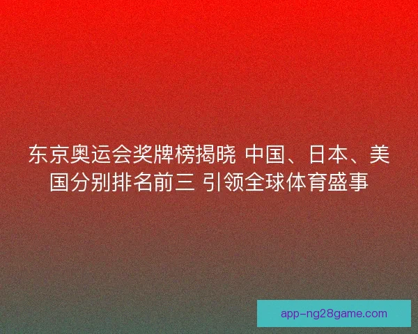 东京奥运会奖牌榜揭晓 中国、日本、美国分别排名前三 引领全球体育盛事