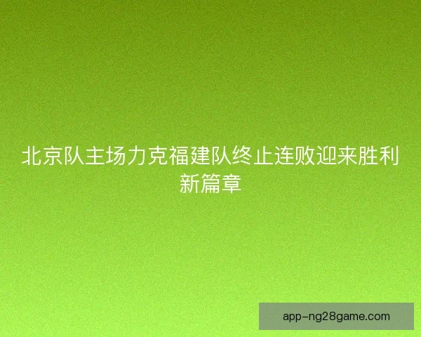 北京队主场力克福建队终止连败迎来胜利新篇章