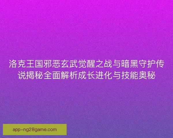 洛克王国邪恶玄武觉醒之战与暗黑守护传说揭秘全面解析成长进化与技能奥秘