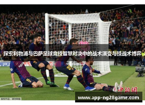 探索利物浦与巴萨足球竞技智慧对决中的战术演变与技战术博弈