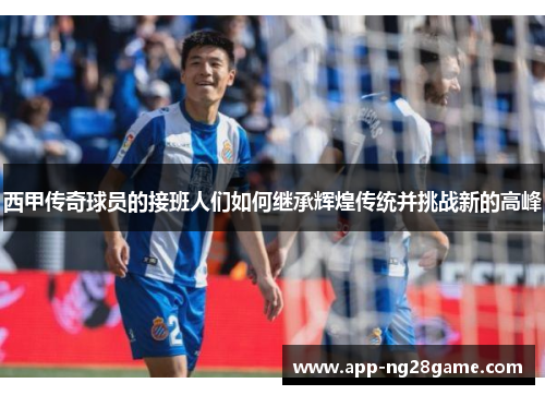 西甲传奇球员的接班人们如何继承辉煌传统并挑战新的高峰