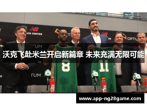 沃克飞赴米兰开启新篇章 未来充满无限可能