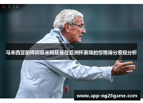 马来西亚前锋阿兹米阿兹曼在亚洲杯赛场的惊艳得分表现分析