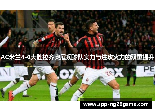 AC米兰4-0大胜拉齐奥展现球队实力与进攻火力的双重提升