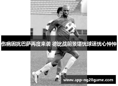 伤病困扰巴萨再度来袭 德比战前景堪忧球迷忧心忡忡