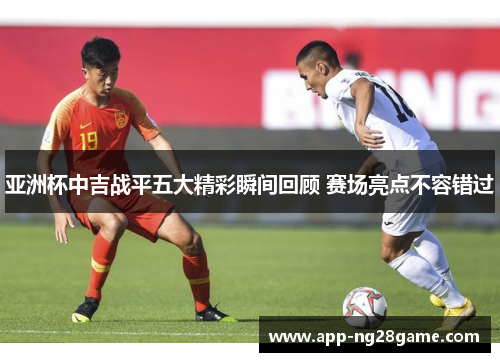 亚洲杯中吉战平五大精彩瞬间回顾 赛场亮点不容错过