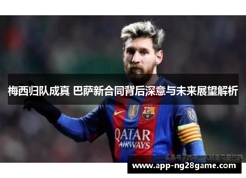 梅西归队成真 巴萨新合同背后深意与未来展望解析
