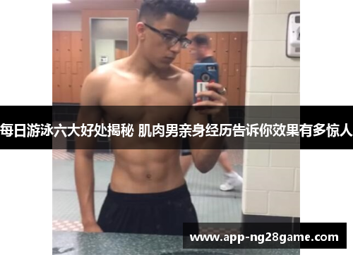 每日游泳六大好处揭秘 肌肉男亲身经历告诉你效果有多惊人