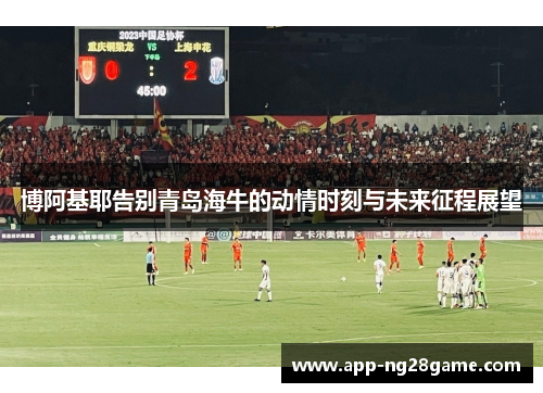 博阿基耶告别青岛海牛的动情时刻与未来征程展望