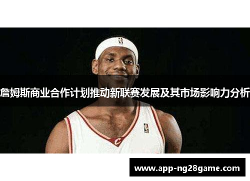 詹姆斯商业合作计划推动新联赛发展及其市场影响力分析