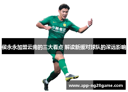 侯永永加盟云南的三大看点 解读新援对球队的深远影响