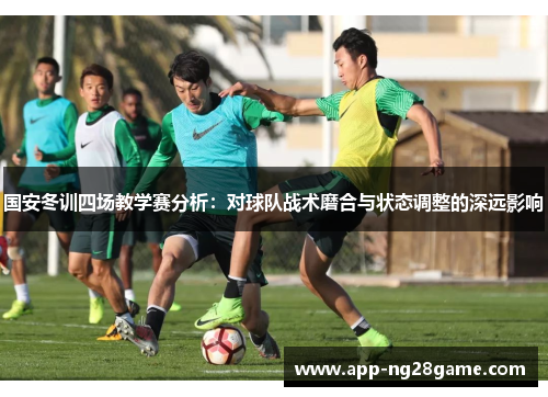 国安冬训四场教学赛分析：对球队战术磨合与状态调整的深远影响