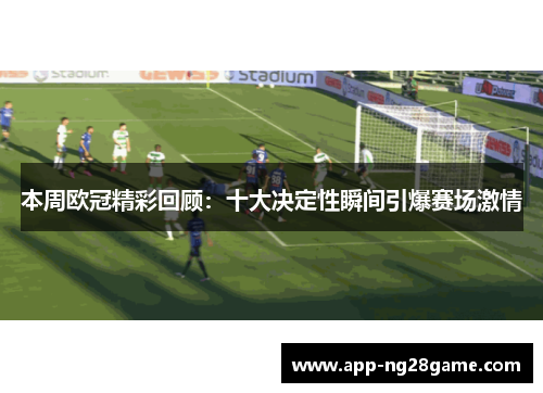 本周欧冠精彩回顾：十大决定性瞬间引爆赛场激情