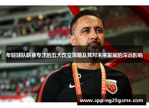 年轻球队联赛专注的五大改变策略及其对未来发展的深远影响