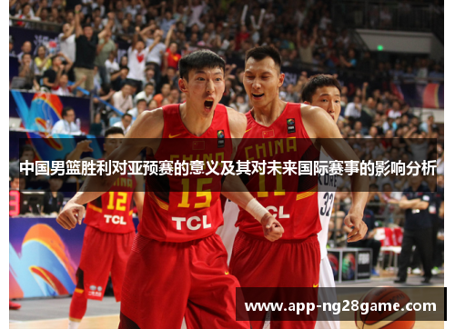 中国男篮胜利对亚预赛的意义及其对未来国际赛事的影响分析