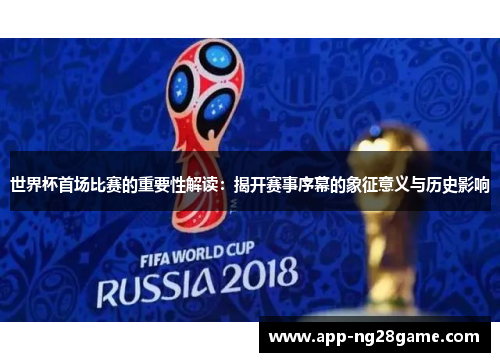 世界杯首场比赛的重要性解读：揭开赛事序幕的象征意义与历史影响