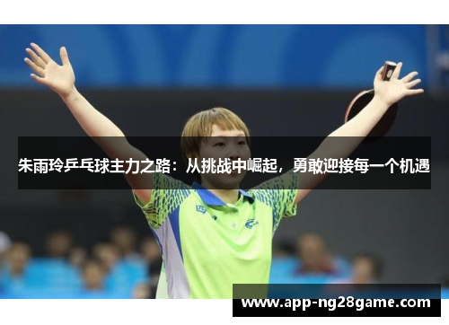 朱雨玲乒乓球主力之路：从挑战中崛起，勇敢迎接每一个机遇