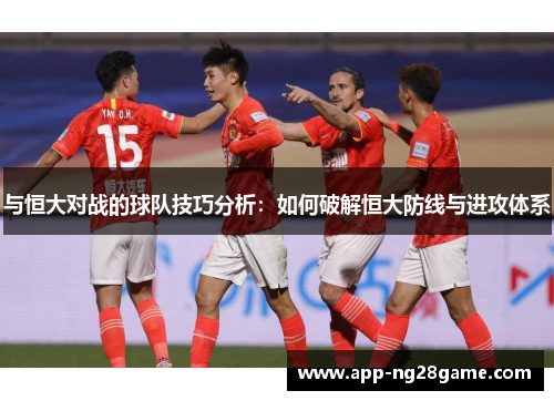 与恒大对战的球队技巧分析：如何破解恒大防线与进攻体系