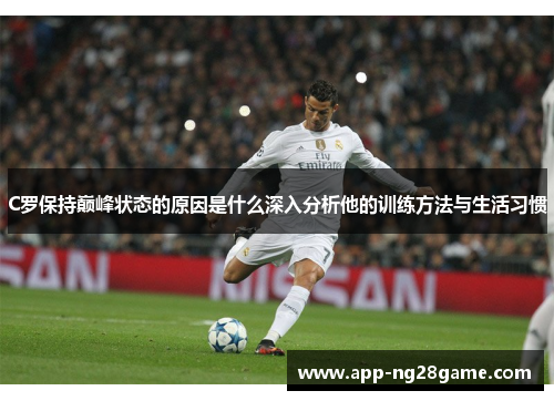 C罗保持巅峰状态的原因是什么深入分析他的训练方法与生活习惯