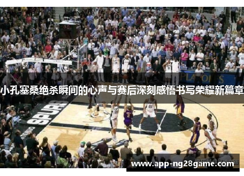 小孔塞桑绝杀瞬间的心声与赛后深刻感悟书写荣耀新篇章