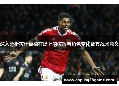 深入分析拉什福德在场上的位置与角色变化及其战术意义