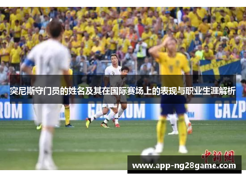 突尼斯守门员的姓名及其在国际赛场上的表现与职业生涯解析